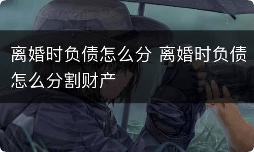 离婚时负债怎么分 离婚时负债怎么分割财产