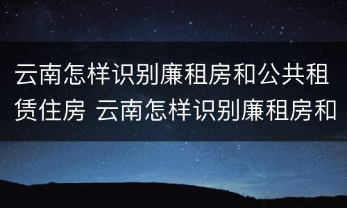 云南怎样识别廉租房和公共租赁住房 云南怎样识别廉租房和公共租赁住房呢