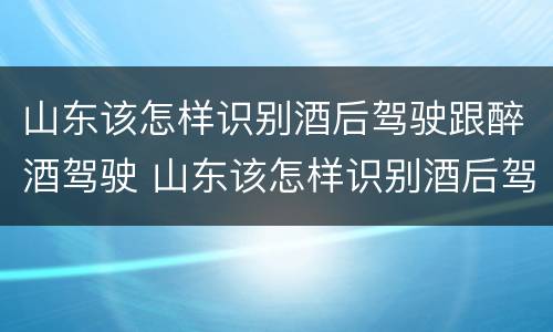 山东该怎样识别酒后驾驶跟醉酒驾驶 山东该怎样识别酒后驾驶跟醉酒驾驶人员