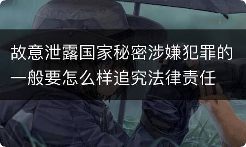 故意泄露国家秘密涉嫌犯罪的一般要怎么样追究法律责任