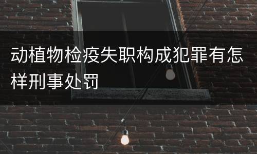 动植物检疫失职构成犯罪有怎样刑事处罚
