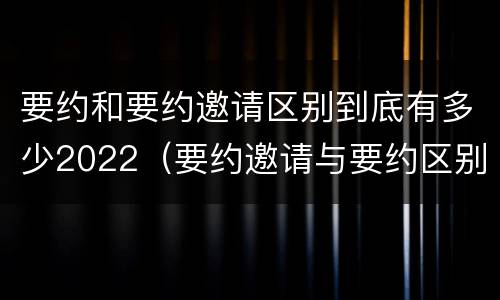 要约和要约邀请区别到底有多少2022（要约邀请与要约区别）