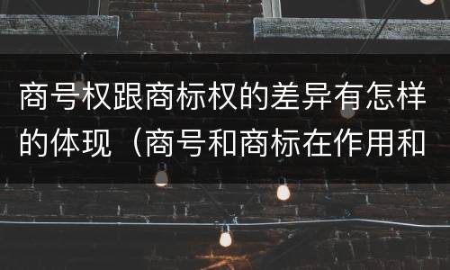 商号权跟商标权的差异有怎样的体现（商号和商标在作用和性质上的区别）