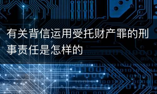 有关背信运用受托财产罪的刑事责任是怎样的