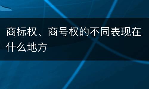 商标权、商号权的不同表现在什么地方