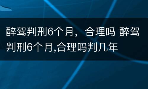 醉驾判刑6个月，合理吗 醉驾判刑6个月,合理吗判几年