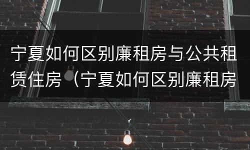 宁夏如何区别廉租房与公共租赁住房（宁夏如何区别廉租房与公共租赁住房）