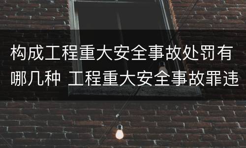 构成工程重大安全事故处罚有哪几种 工程重大安全事故罪违反国家规定与严重后果之间