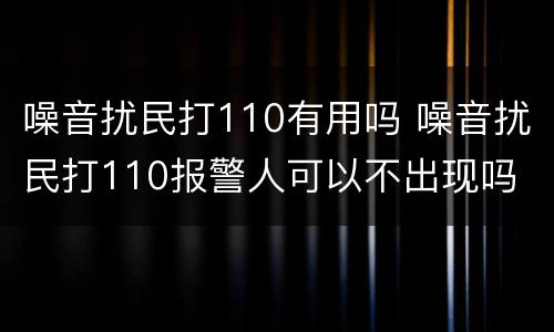 噪音扰民打110有用吗 噪音扰民打110报警人可以不出现吗