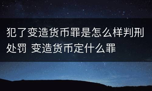 犯了变造货币罪是怎么样判刑处罚 变造货币定什么罪