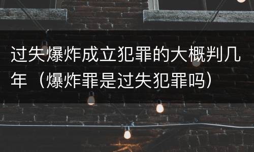 过失爆炸成立犯罪的大概判几年（爆炸罪是过失犯罪吗）