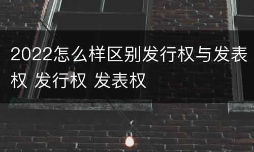2022怎么样区别发行权与发表权 发行权 发表权