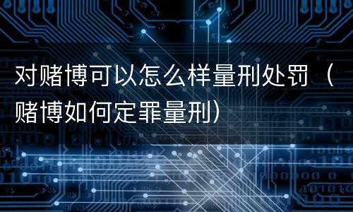 对赌博可以怎么样量刑处罚（赌博如何定罪量刑）