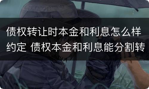 债权转让时本金和利息怎么样约定 债权本金和利息能分割转让吗