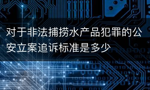 对于非法捕捞水产品犯罪的公安立案追诉标准是多少
