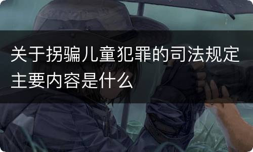关于拐骗儿童犯罪的司法规定主要内容是什么