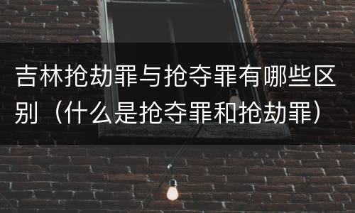 吉林抢劫罪与抢夺罪有哪些区别（什么是抢夺罪和抢劫罪）