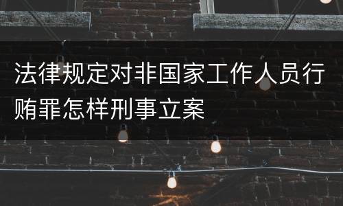 法律规定对非国家工作人员行贿罪怎样刑事立案