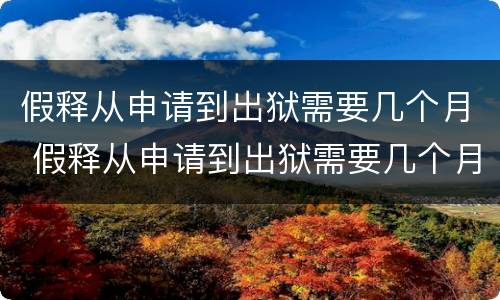 假释从申请到出狱需要几个月 假释从申请到出狱需要几个月2021