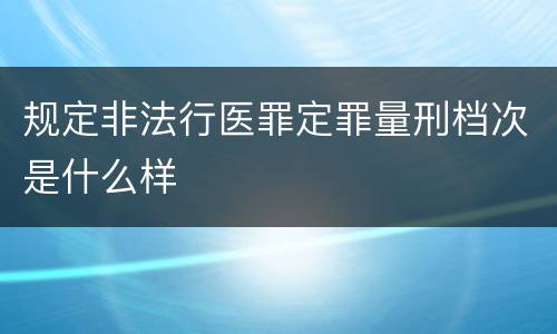 规定非法行医罪定罪量刑档次是什么样