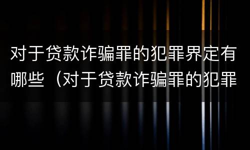 对于贷款诈骗罪的犯罪界定有哪些（对于贷款诈骗罪的犯罪界定有哪些规定）