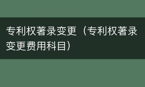 专利权著录变更（专利权著录变更费用科目）
