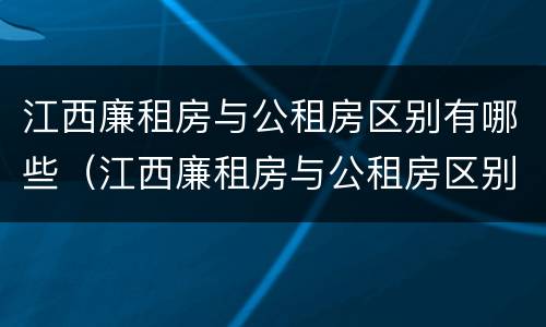 江西廉租房与公租房区别有哪些（江西廉租房与公租房区别有哪些呢）