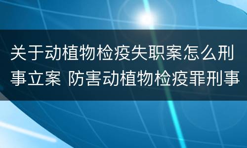 关于动植物检疫失职案怎么刑事立案 防害动植物检疫罪刑事拘留会被判刑吗