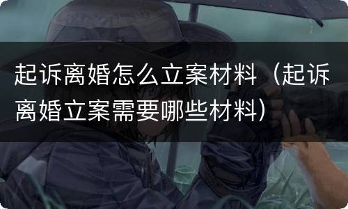 起诉离婚怎么立案材料（起诉离婚立案需要哪些材料）