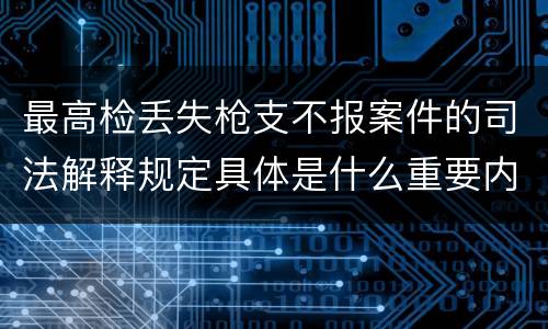 最高检丢失枪支不报案件的司法解释规定具体是什么重要内容