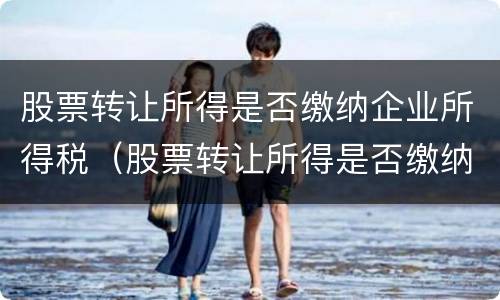 股票转让所得是否缴纳企业所得税（股票转让所得是否缴纳企业所得税费用）