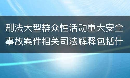 刑法大型群众性活动重大安全事故案件相关司法解释包括什么主要内容