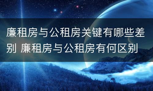 廉租房与公租房关键有哪些差别 廉租房与公租房有何区别
