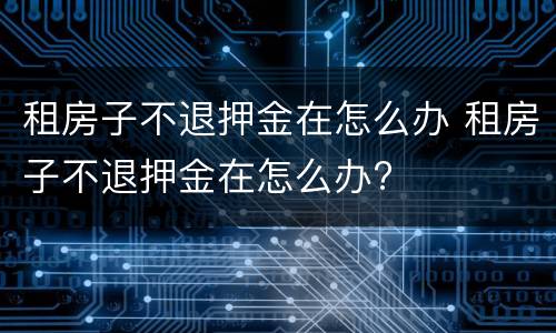 租房子不退押金在怎么办 租房子不退押金在怎么办?