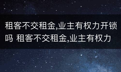 租客不交租金,业主有权力开锁吗 租客不交租金,业主有权力开锁吗合法吗