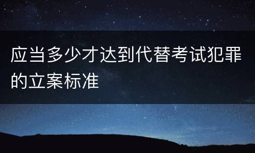 应当多少才达到代替考试犯罪的立案标准
