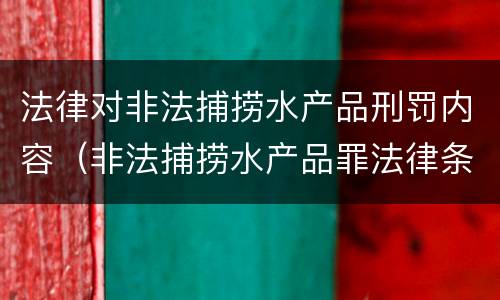 法律对非法捕捞水产品刑罚内容（非法捕捞水产品罪法律条款）