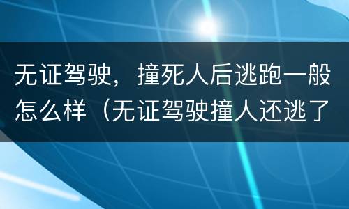 无证驾驶，撞死人后逃跑一般怎么样（无证驾驶撞人还逃了）
