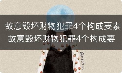 故意毁坏财物犯罪4个构成要素 故意毁坏财物犯罪4个构成要素是什么