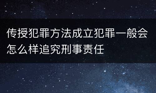 传授犯罪方法成立犯罪一般会怎么样追究刑事责任