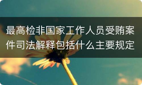 最高检非国家工作人员受贿案件司法解释包括什么主要规定