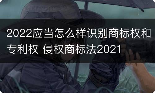 2022应当怎么样识别商标权和专利权 侵权商标法2021