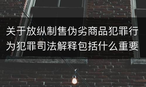 关于放纵制售伪劣商品犯罪行为犯罪司法解释包括什么重要内容