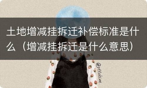 土地增减挂拆迁补偿标准是什么（增减挂拆迁是什么意思）