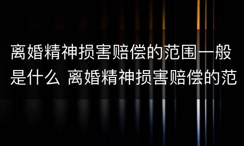 离婚精神损害赔偿的范围一般是什么 离婚精神损害赔偿的范围一般是什么意思
