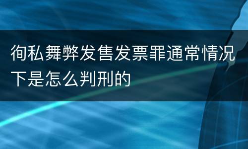 徇私舞弊发售发票罪通常情况下是怎么判刑的