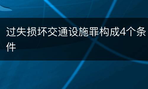 过失损坏交通设施罪构成4个条件