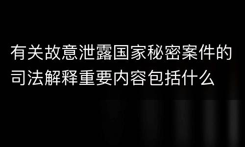 有关故意泄露国家秘密案件的司法解释重要内容包括什么