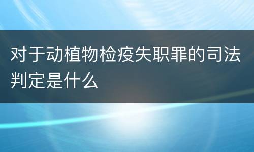 对于动植物检疫失职罪的司法判定是什么