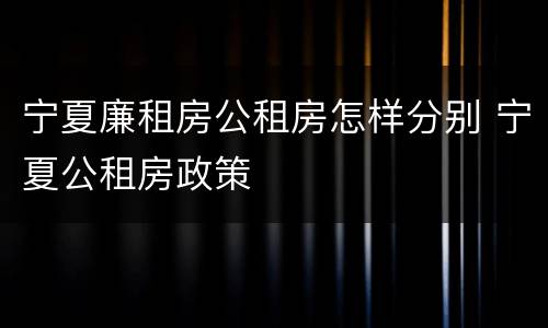宁夏廉租房公租房怎样分别 宁夏公租房政策